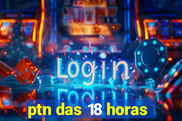 ptn das 18 horas